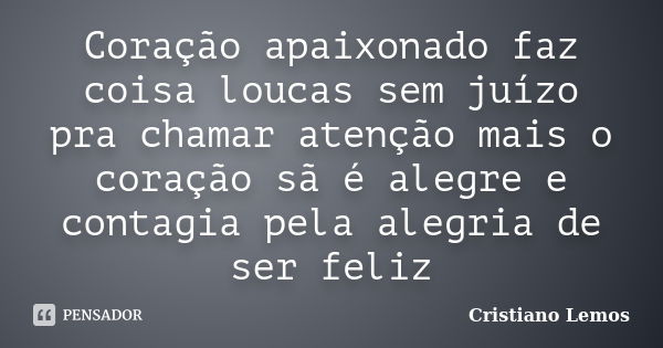 Coração apaixonado faz coisa loucas sem juízo pra chamar atenção mais o coração sã é alegre e contagia pela alegria de ser feliz... Frase de Cristiano Lemos.