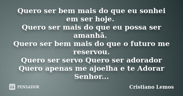 Quero ser bem mais do que eu sonhei em ser hoje. Quero ser mais do que eu possa ser amanhã. Quero ser bem mais do que o futuro me reservou. Quero ser servo Quer... Frase de Cristiano Lemos.