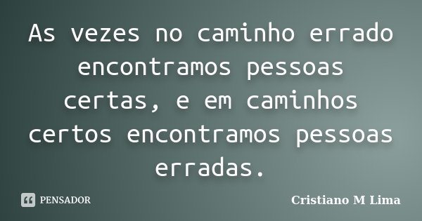 As vezes no caminho errado encontramos pessoas certas, e em caminhos certos encontramos pessoas erradas.... Frase de Cristiano M Lima.