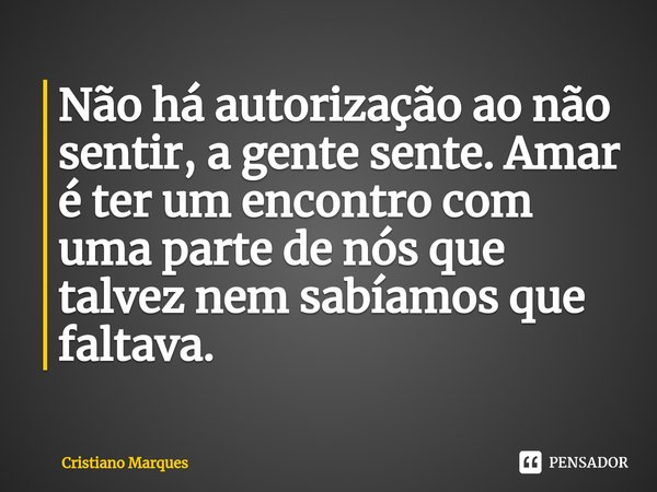 ⁠Não há autorização ao não sentir, a gente sente. Amar é ter um encontro com uma parte de nós que talvez nem sabíamos que faltava.... Frase de Cristiano Marques.