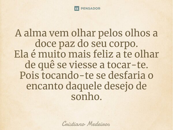 ⁠A alma vem olhar pelos olhos a doce paz do seu corpo. Ela é muito mais feliz a te olhar de quê se viesse a tocar-te. Pois tocando-te se desfaria o encanto daqu... Frase de Cristiano Medeiros.