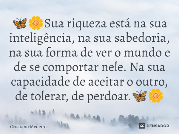 ⁠🦋🌼Sua riqueza está na sua inteligência, na sua sabedoria, na sua forma de ver o mundo e de se comportar nele. Na sua capacidade de aceitar o outro, de tolerar,... Frase de Cristiano Medeiros.