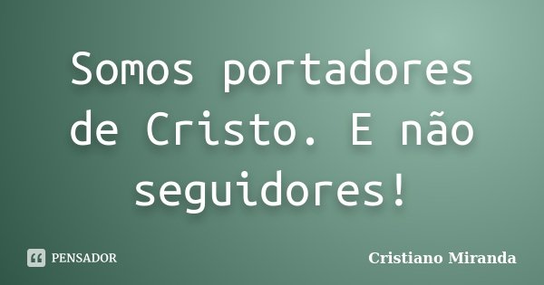 Somos portadores de Cristo. E não seguidores!... Frase de Cristiano Miranda.