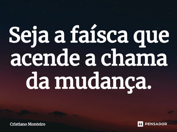 ⁠Seja a faísca que acende a chama da mudança.... Frase de Cristiano Monteiro.