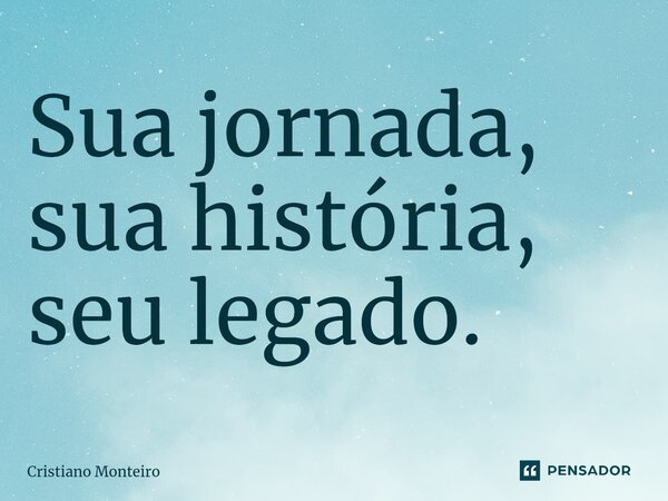 ⁠Sua jornada, sua história, seu legado.... Frase de Cristiano Monteiro.