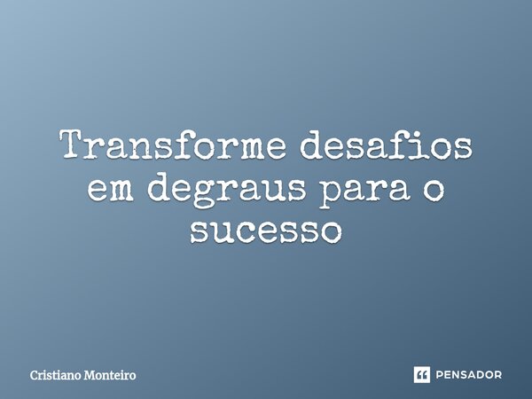 ⁠Transforme desafios em degraus para o sucesso... Frase de Cristiano Monteiro.