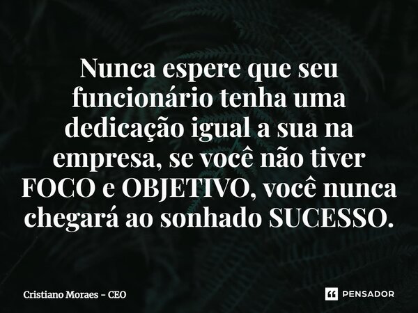 ⁠⁠⁠Nunca espere que seu funcionário tenha uma dedicação igual a sua na empresa, se você não tiver FOCO e OBJETIVO, você nunca chegará ao sonhado SUCESSO.... Frase de Cristiano Moraes - CEO.