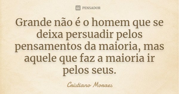 Grande não é o homem que se deixa persuadir pelos pensamentos da maioria, mas aquele que faz a maioria ir pelos seus.... Frase de Cristiano Moraes.