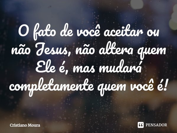 ⁠O fato de você aceitar ou não Jesus, não altera quem Ele é, mas mudará completamente quem você é!... Frase de Cristiano Moura.