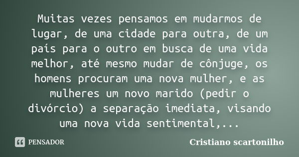 Muitas vezes pensamos em mudarmos de lugar, de uma cidade para outra, de um país para o outro em busca de uma vida melhor, até mesmo mudar de cônjuge, os homens... Frase de Cristiano scartonilho.