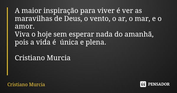 A maior inspiração para viver é ver as maravilhas de Deus, o vento, o ar, o mar, e o amor. Viva o hoje sem esperar nada do amanhã, pois a vida é única e plena. ... Frase de Cristiano Murcia.