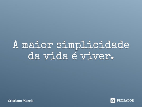 ⁠A maior simplicidade da vida é viver.... Frase de Cristiano Murcia.