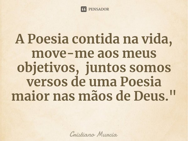 A Poesia contida na vida, move-me aos meus objetivos, juntos somos versos de uma Poesia maior nas mãos de Deus."⁠... Frase de Cristiano Murcia.