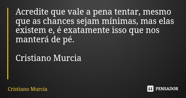 Acredite que vale a pena tentar, mesmo que as chances sejam mínimas, mas elas existem e, é exatamente isso que nos manterá de pé. Cristiano Murcia... Frase de Cristiano Murcia.