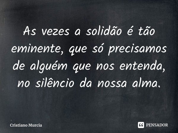 ⁠As vezes a solidão é tão eminente, que só precisamos de alguém que nos entenda, no silêncio da nossa alma.... Frase de Cristiano Murcia.