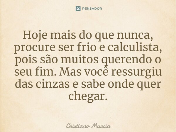 Hoje mais do que nunca, procure ser frio e calculista, pois são muitos querendo o seu fim. Mas você ressurgiu das cinzas e sabe onde quer chegar.... Frase de Cristiano Murcia.