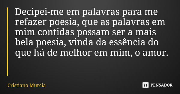 Decipei-me em palavras para me refazer poesia, que as palavras em mim contidas possam ser a mais bela poesia, vinda da essência do que há de melhor em mim, o am... Frase de Cristiano Murcia.
