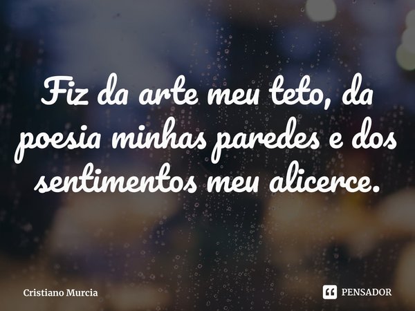 ⁠Fiz da arte meu teto, da poesia minhas paredes e dos sentimentos meu alicerce.... Frase de Cristiano Murcia.