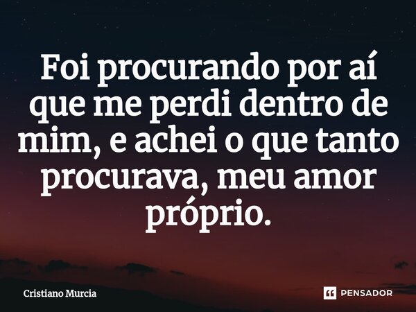 ⁠Foi procurando por aí que me perdi dentro de mim, e achei o que tanto procurava, meu amor próprio.... Frase de Cristiano Murcia.
