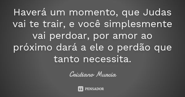 Haverá um momento, que Judas vai te trair, e você simplesmente vai perdoar, por amor ao próximo dará a ele o perdão que tanto necessita.... Frase de Cristiano Murcia.