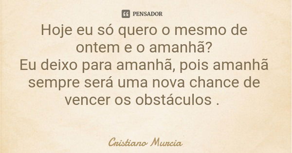 Hoje eu só quero o mesmo de ontem e o amanhã? Eu deixo para amanhã, pois amanhã sempre será uma nova chance de vencer os obstáculos .... Frase de Cristiano Murcia.