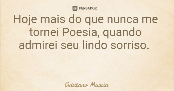 Hoje mais do que nunca me tornei Poesia, quando admirei seu lindo sorriso.... Frase de Cristiano Murcia.