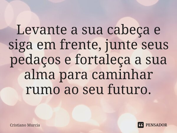 ⁠Levante a sua cabeça e siga em frente, junte seus pedaços e fortaleça a sua alma para caminhar rumo ao seu futuro.... Frase de Cristiano Murcia.