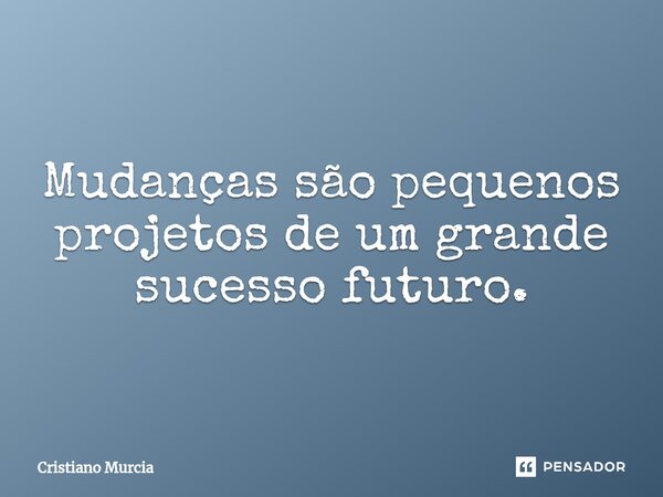⁠Mudanças são pequenos projetos de um grande sucesso futuro.... Frase de Cristiano Murcia.