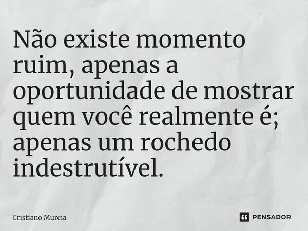 ⁠Não existe momento ruim, apenas a oportunidade de mostrar quem você realmente é; apenas um rochedo indestrutível.... Frase de Cristiano Murcia.