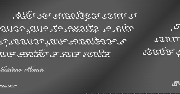 Não se enalteça com o pouco que te exalta, e sim com o pouco que enaltece a todos que estão a sua volta.... Frase de Cristiano Murcia.