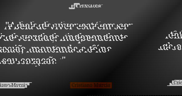 "A bela de viver está em ser feliz de verdade, independente da ocasião, mantenha a fé no seu coração."... Frase de Cristiano Murcia.
