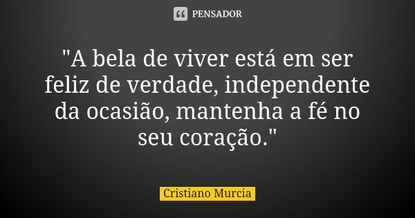 "A bela de viver está em ser feliz de verdade, independente da ocasião, mantenha a fé no seu coração."... Frase de Cristiano Murcia.