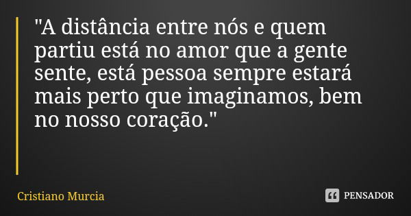 "A distância entre nós e quem partiu está no amor que a gente sente, está pessoa sempre estará mais perto que imaginamos, bem no nosso coração."... Frase de Cristiano Murcia.