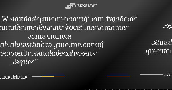 "A saudade que me corrói, em fração de segundos me leva até você, nos amamos como nunca. Saudade devastadora, que me corrói, aperta meu peito, saudades dos... Frase de Cristiano Murcia.