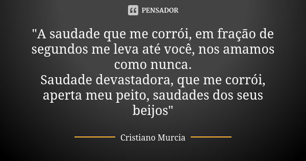 "A saudade que me corrói, em fração de segundos me leva até você, nos amamos como nunca. Saudade devastadora, que me corrói, aperta meu peito, saudades dos... Frase de Cristiano Murcia.