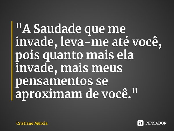 "⁠A Saudade que me invade, leva-me até você, pois quanto mais ela invade, mais meus pensamentos se aproximam de você."... Frase de Cristiano Murcia.