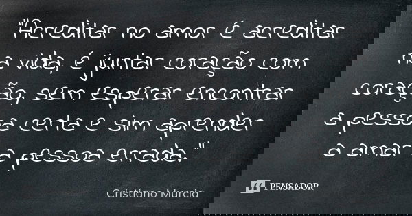 "Acreditar no amor é acreditar na vida, é juntar coração com coração, sem esperar encontrar a pessoa certa e sim aprender a amar a pessoa errada."... Frase de Cristiano Murcia.