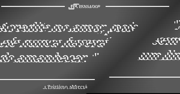 " Acredite no amor, pois sem ele nunca haverá um lindo amanhecer."... Frase de Cristiano Murcia.