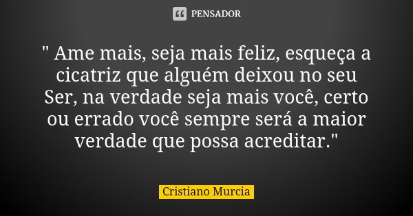 " Ame mais, seja mais feliz, esqueça a cicatriz que alguém deixou no seu Ser, na verdade seja mais você, certo ou errado você sempre será a maior verdade q... Frase de Cristiano Murcia.