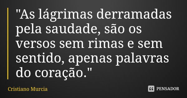 "As lágrimas derramadas pela saudade, são os versos sem rimas e sem sentido, apenas palavras do coração."... Frase de Cristiano Murcia.