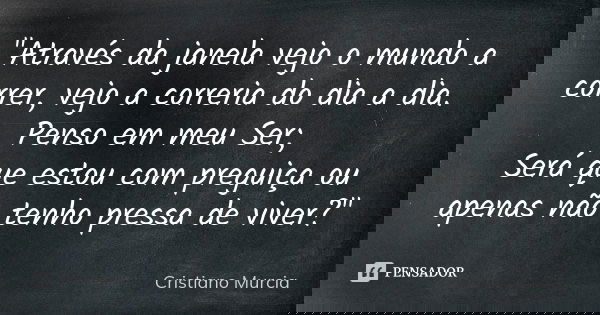 "Através da janela vejo o mundo a correr, vejo a correria do dia a dia. Penso em meu Ser; Será que estou com preguiça ou apenas não tenho pressa de viver?&... Frase de Cristiano Murcia.