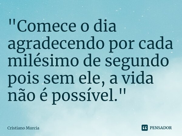 ⁠"Comece o dia agradecendo por cada milésimo de segundo pois sem ele, a vida não é possível."... Frase de Cristiano Murcia.