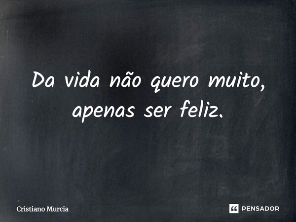 Da vida não quero muito, apenas ser feliz.... Frase de Cristiano Murcia.