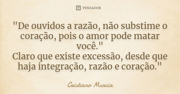 "De ouvidos a razão, não substime o coração, pois o amor pode matar você." Claro que existe excessão, desde que haja integração, razão e coração."... Frase de Cristiano Murcia.