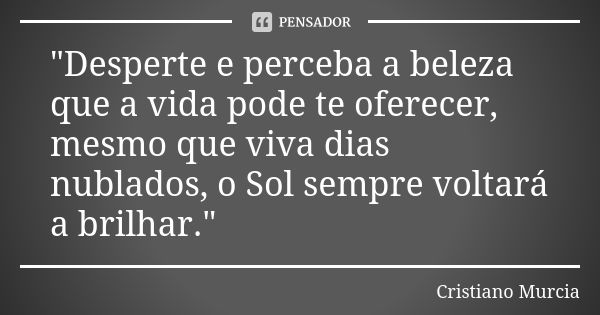 "Desperte e perceba a beleza que a vida pode te oferecer, mesmo que viva dias nublados, o Sol sempre voltará a brilhar."... Frase de Cristiano Murcia.