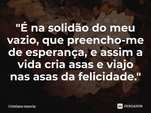 "⁠É na solidão do meu vazio, que preencho-me de esperança, e assim a vida cria asas e viajo nas asas da felicidade."... Frase de Cristiano murcia.