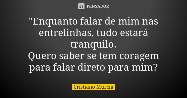 "Enquanto falar de mim nas entrelinhas, tudo estará tranquilo. Quero saber se tem coragem para falar direto para mim?... Frase de Cristiano Murcia.