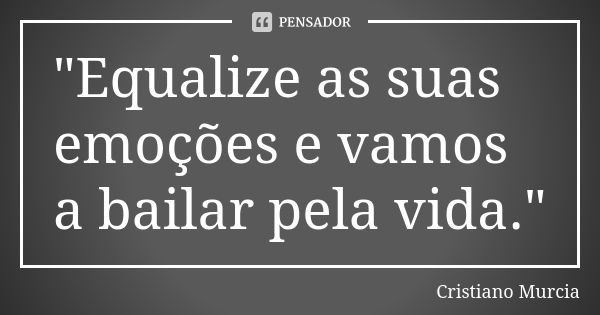 "Equalize as suas emoções e vamos a bailar pela vida."... Frase de Cristiano Murcia.