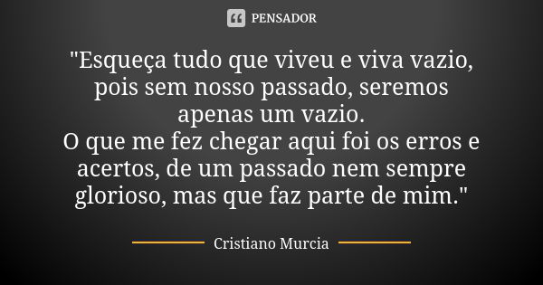 "Esqueça tudo que viveu e viva vazio, pois sem nosso passado, seremos apenas um vazio. O que me fez chegar aqui foi os erros e acertos, de um passado nem s... Frase de Cristiano Murcia.