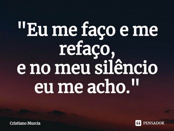 "⁠Eu me faço e me refaço, e no meu silêncio eu me acho."... Frase de Cristiano Murcia.